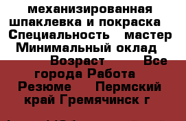 механизированная шпаклевка и покраска › Специальность ­ мастер › Минимальный оклад ­ 50 000 › Возраст ­ 37 - Все города Работа » Резюме   . Пермский край,Гремячинск г.